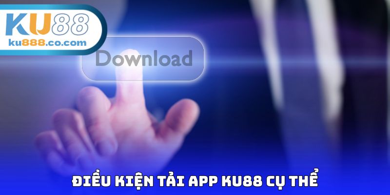 Điều kiện tải app KU88 cụ thể