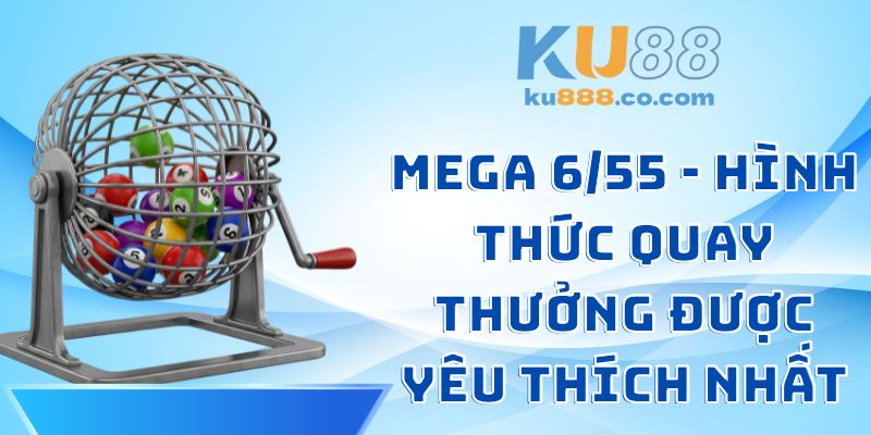 Mega 6/55 - Hình Thức Quay Thưởng Được Yêu Thích Nhất 2026